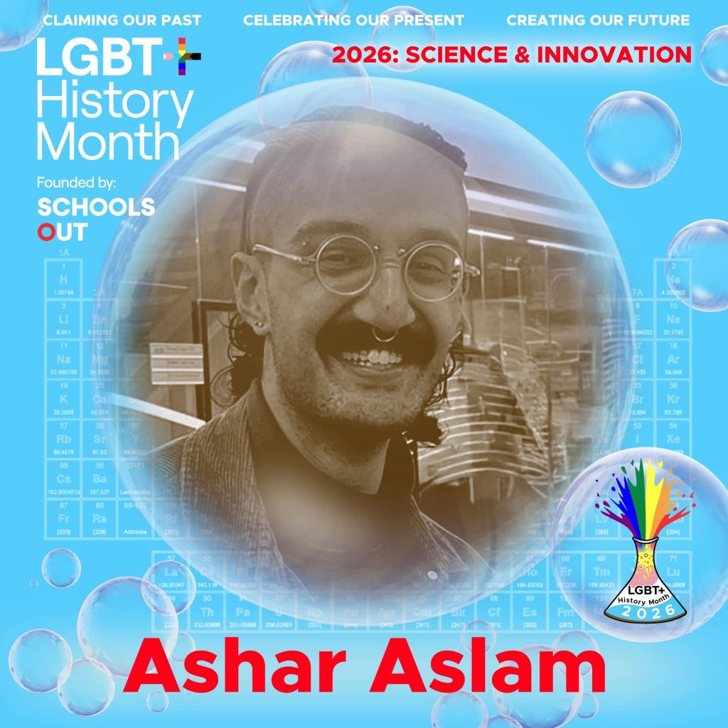 A sepia photo of Ashar Aslam, inside a translucent bubble against a blue background with faint periodic table elements. A bubble to the lower right contains the LGBT+ History Month UK pin badge design for the 2026 theme science & innovation. Text reads “Claiming Our Past, Celebrating Our Present, Creating Our Future,” “Founded by Schools OUT,” and “Ashar Aslam” with an LGBT+ History Month 2026 logo in the corner.